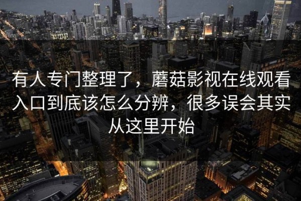 有人专门整理了，蘑菇影视在线观看入口到底该怎么分辨，很多误会其实从这里开始
