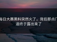 每日大赛黑料突然火了，背后那点门道终于露出来了