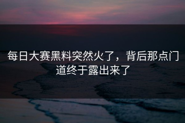 每日大赛黑料突然火了，背后那点门道终于露出来了