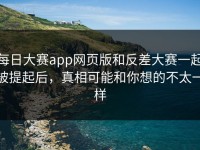 每日大赛app网页版和反差大赛一起被提起后，真相可能和你想的不太一样