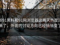 新91黑料和91网浏览器这两天热度回来了，外面的讨论方向已经悄悄变了