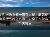 明明很低调却一直有人搜，蘑菇视频电脑版到底怎么选，说穿了也就这几个关键点