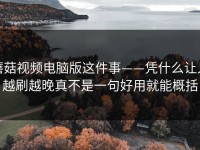 蘑菇视频电脑版这件事——凭什么让人越刷越晚真不是一句好用就能概括