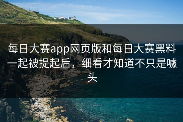 每日大赛app网页版和每日大赛黑料一起被提起后，细看才知道不只是噱头