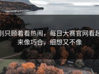 别只顾着看热闹，每日大赛官网看起来像巧合，细想又不像