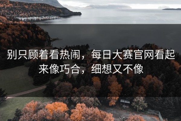 别只顾着看热闹，每日大赛官网看起来像巧合，细想又不像