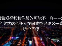 蘑菇短视频和你想的可能不一样——怎么突然这么多人在问难怪评论区一直吵个不停