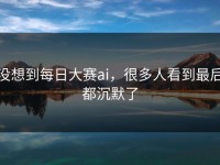 没想到每日大赛ai，很多人看到最后都沉默了