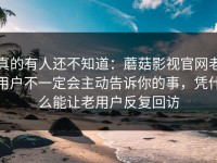 真的有人还不知道：蘑菇影视官网老用户不一定会主动告诉你的事，凭什么能让老用户反复回访