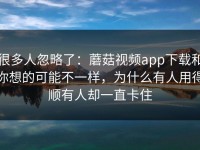 很多人忽略了：蘑菇视频app下载和你想的可能不一样，为什么有人用得顺有人却一直卡住
