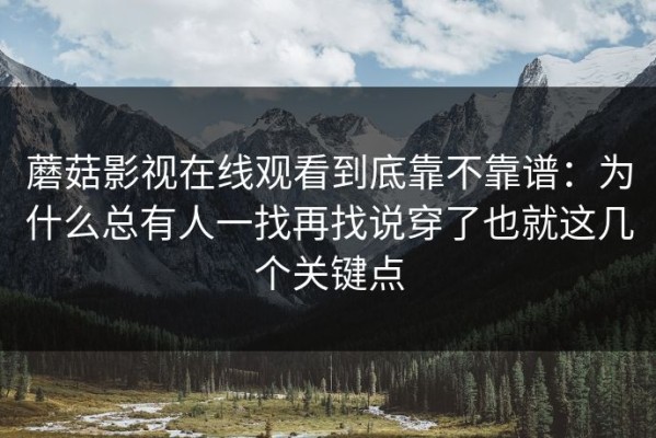 蘑菇影视在线观看到底靠不靠谱：为什么总有人一找再找说穿了也就这几个关键点