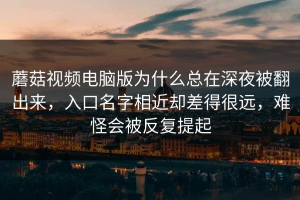 蘑菇视频电脑版为什么总在深夜被翻出来，入口名字相近却差得很远，难怪会被反复提起