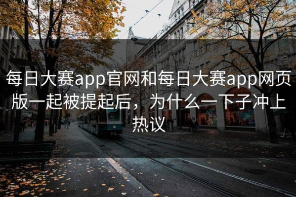 每日大赛app官网和每日大赛app网页版一起被提起后，为什么一下子冲上热议