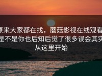 原来大家都在找，蘑菇影视在线观看：是不是你也后知后觉了很多误会其实从这里开始