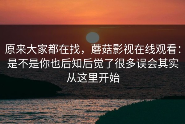 原来大家都在找，蘑菇影视在线观看：是不是你也后知后觉了很多误会其实从这里开始
