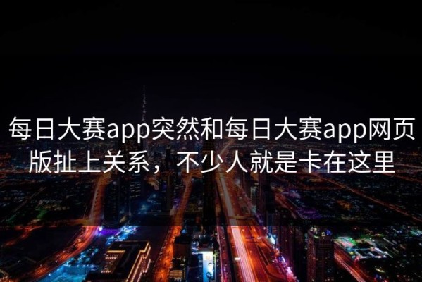每日大赛app突然和每日大赛app网页版扯上关系，不少人就是卡在这里