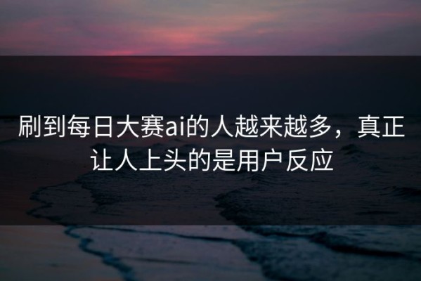 刷到每日大赛ai的人越来越多，真正让人上头的是用户反应