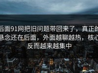 后面91网把旧问题带回来了，真正的悬念还在后面，外面越聊越热，核心反而越来越集中