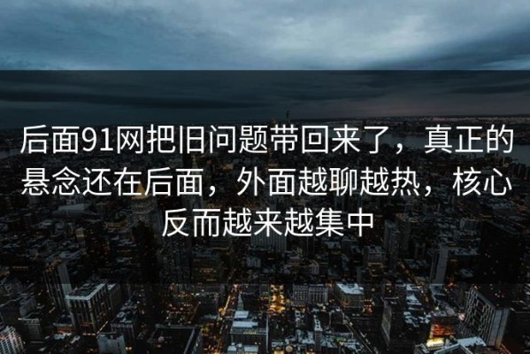 后面91网把旧问题带回来了，真正的悬念还在后面，外面越聊越热，核心反而越来越集中