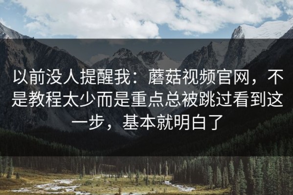 以前没人提醒我：蘑菇视频官网，不是教程太少而是重点总被跳过看到这一步，基本就明白了