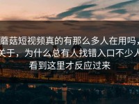 蘑菇短视频真的有那么多人在用吗，关于，为什么总有人找错入口不少人看到这里才反应过来