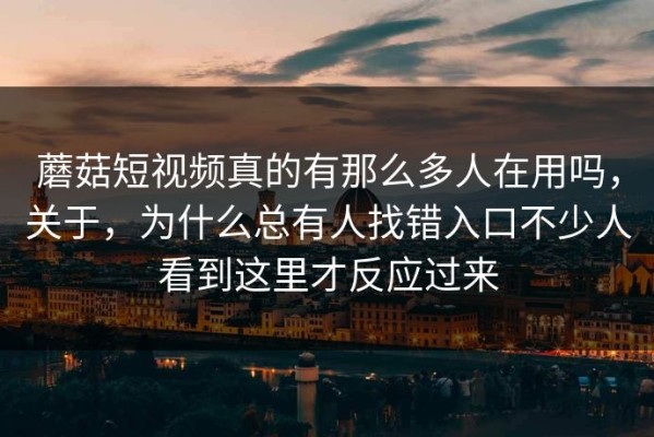 蘑菇短视频真的有那么多人在用吗，关于，为什么总有人找错入口不少人看到这里才反应过来