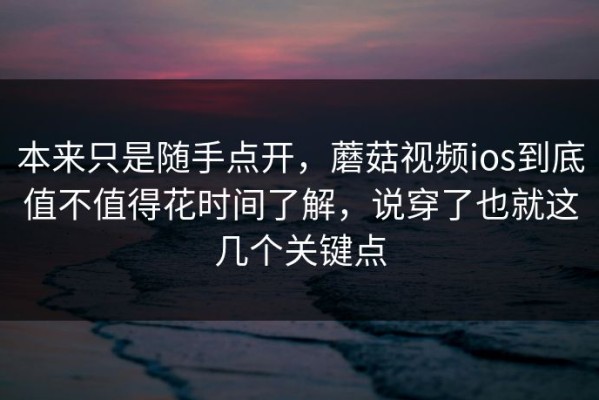 本来只是随手点开，蘑菇视频ios到底值不值得花时间了解，说穿了也就这几个关键点