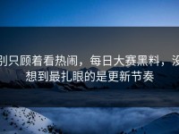 别只顾着看热闹，每日大赛黑料，没想到最扎眼的是更新节奏