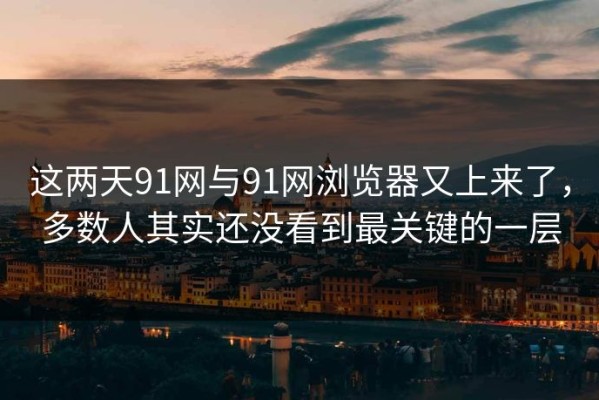 这两天91网与91网浏览器又上来了，多数人其实还没看到最关键的一层