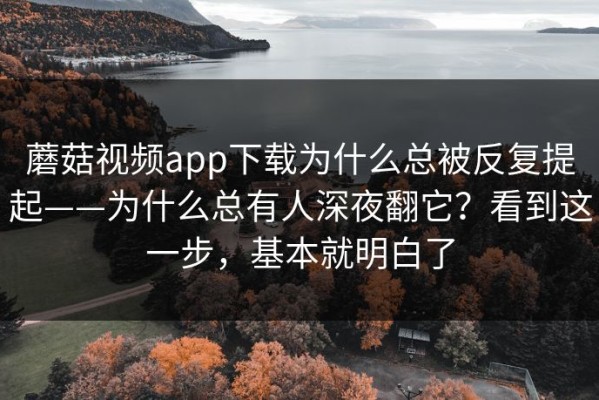 蘑菇视频app下载为什么总被反复提起——为什么总有人深夜翻它？看到这一步，基本就明白了