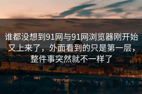 谁都没想到91网与91网浏览器刚开始又上来了，外面看到的只是第一层，整件事突然就不一样了