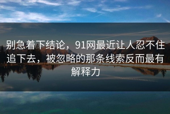 别急着下结论，91网最近让人忍不住追下去，被忽略的那条线索反而最有解释力
