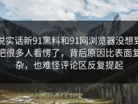 说实话新91黑料和91网浏览器没想到把很多人看愣了，背后原因比表面复杂，也难怪评论区反复提起