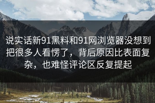 说实话新91黑料和91网浏览器没想到把很多人看愣了，背后原因比表面复杂，也难怪评论区反复提起