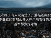 这次终于有人说清楚了，蘑菇视频app下载真的有那么多人在用吗看懂的人基本都少走弯路