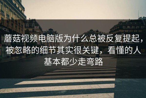 蘑菇视频电脑版为什么总被反复提起，被忽略的细节其实很关键，看懂的人基本都少走弯路