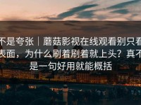 不是夸张｜蘑菇影视在线观看别只看表面，为什么刷着刷着就上头？真不是一句好用就能概括