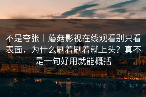 不是夸张｜蘑菇影视在线观看别只看表面，为什么刷着刷着就上头？真不是一句好用就能概括
