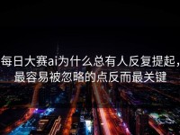 每日大赛ai为什么总有人反复提起，最容易被忽略的点反而最关键