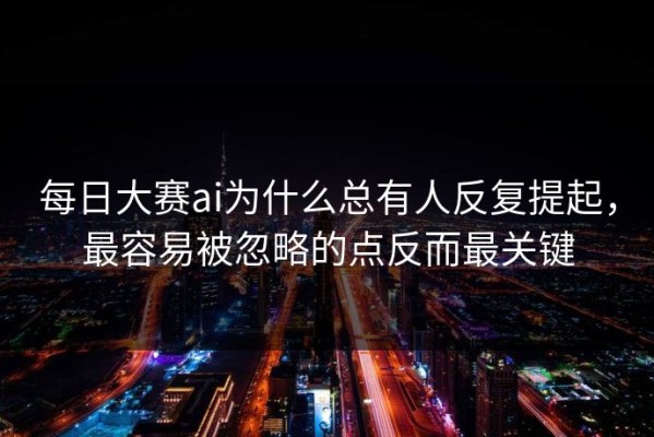 每日大赛ai为什么总有人反复提起，最容易被忽略的点反而最关键