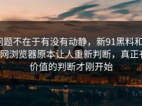 问题不在于有没有动静，新91黑料和91网浏览器原本让人重新判断，真正有价值的判断才刚开始