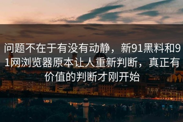 问题不在于有没有动静，新91黑料和91网浏览器原本让人重新判断，真正有价值的判断才刚开始