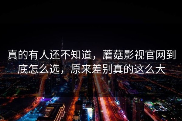真的有人还不知道，蘑菇影视官网到底怎么选，原来差别真的这么大
