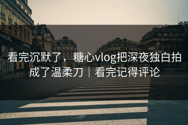 看完沉默了，糖心vlog把深夜独白拍成了温柔刀｜看完记得评论