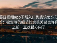 蘑菇视频app下载入口到底该怎么分辨：被忽略的细节其实很关键也许你之前一直找错方向了