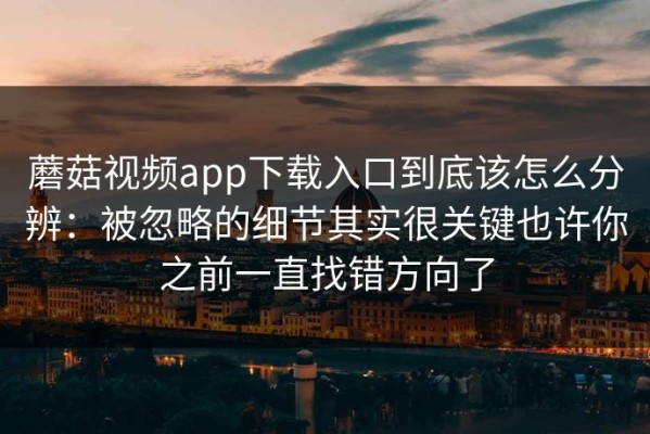 蘑菇视频app下载入口到底该怎么分辨：被忽略的细节其实很关键也许你之前一直找错方向了