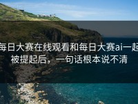 每日大赛在线观看和每日大赛ai一起被提起后，一句话根本说不清