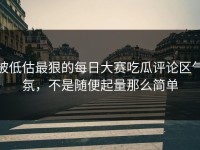 被低估最狠的每日大赛吃瓜评论区气氛，不是随便起量那么简单