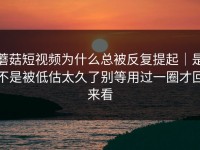 蘑菇短视频为什么总被反复提起｜是不是被低估太久了别等用过一圈才回来看