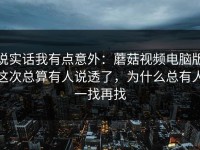 说实话我有点意外：蘑菇视频电脑版这次总算有人说透了，为什么总有人一找再找